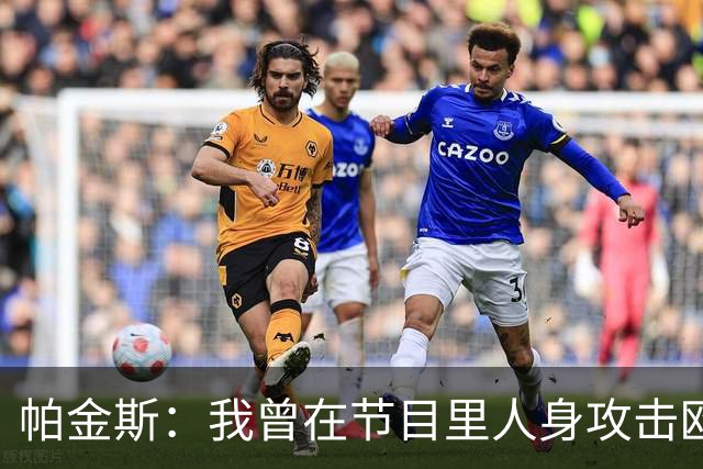 帕金斯：我曾在节目里人身攻击欧文 但他却以德报怨让我很内疚