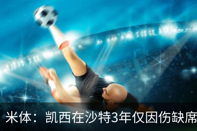 米体：凯西在沙特3年仅因伤缺席1场，进攻数据提升但防守工作减少