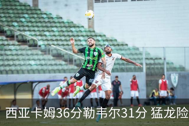 西亚卡姆36分勒韦尔31分 猛龙险胜送骑士2连败